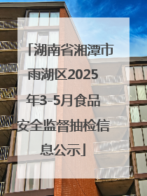 湖南省湘潭市雨湖区2025年3-5月食品安全监督抽检信息公示