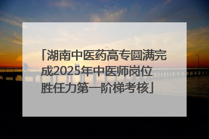 湖南中医药高专圆满完成2025年中医师岗位胜任力第一阶梯考核
