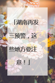 湖南再发三预警，这些地方要注意！