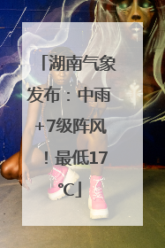 湖南气象发布：中雨+7级阵风！最低17℃