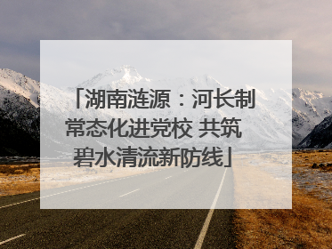 湖南涟源：河长制常态化进党校 共筑碧水清流新防线