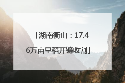 湖南衡山：17.46万亩早稻开镰收割