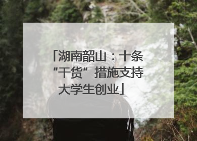 湖南韶山：十条“干货”措施支持大学生创业