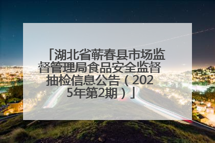湖北省蕲春县市场监督管理局食品安全监督抽检信息公告（2025年第2期）