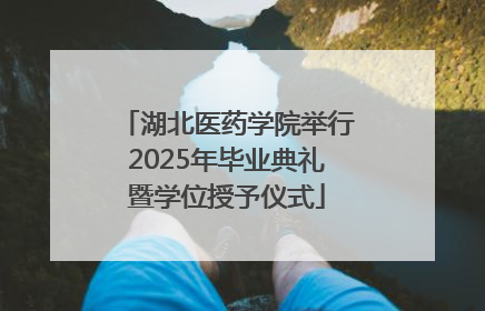 湖北医药学院举行2025年毕业典礼暨学位授予仪式
