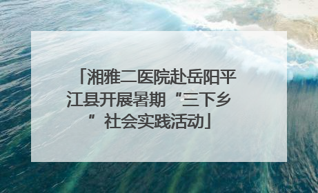 湘雅二医院赴岳阳平江县开展暑期“三下乡”社会实践活动
