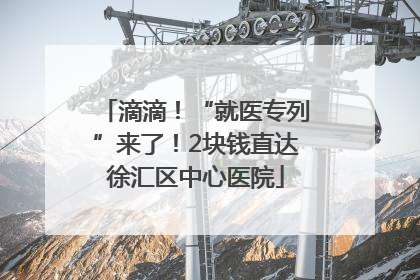 滴滴！“就医专列”来了！2块钱直达徐汇区中心医院