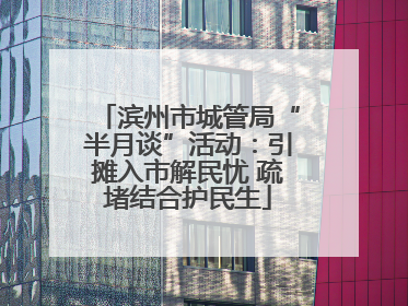 滨州市城管局“半月谈”活动：引摊入市解民忧 疏堵结合护民生