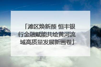 滩区焕新颜 恒丰银行金融赋能共绘黄河流域高质量发展新画卷