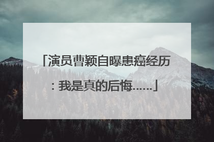 演员曹颖自曝患癌经历：我是真的后悔……