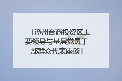 漳州台商投资区主要领导与基层党员干部群众代表座谈