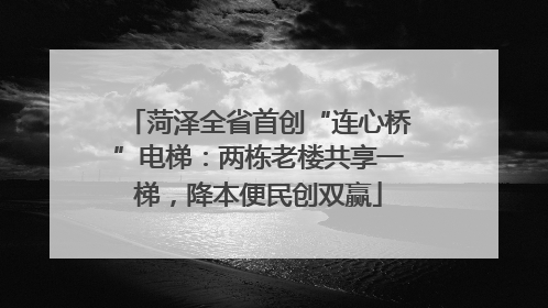 菏泽全省首创“连心桥”电梯：两栋老楼共享一梯，降本便民创双赢