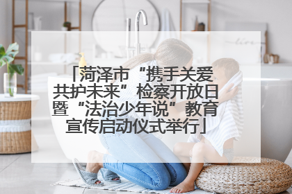 菏泽市“携手关爱 共护未来”检察开放日暨“法治少年说”教育宣传启动仪式举行