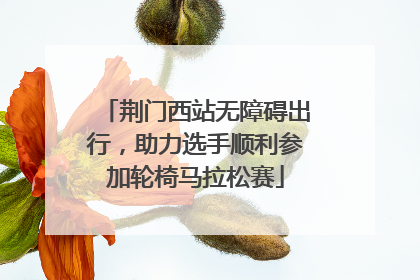 荆门西站无障碍出行，助力选手顺利参加轮椅马拉松赛