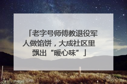 老字号师傅教退役军人做馅饼，大成社区里飘出“暖心味”