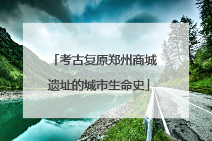 考古复原郑州商城遗址的城市生命史