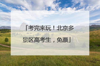 考完来玩！北京多景区高考生，免票