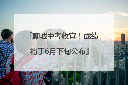 聊城中考收官！成绩将于6月下旬公布