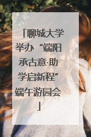 聊城大学举办“端阳承古意·助学启新程”端午游园会
