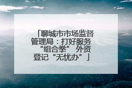 聊城市市场监督管理局：打好服务“组合拳” 外资登记“无忧办”