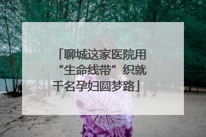 聊城这家医院用“生命线带”织就千名孕妇圆梦路