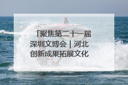 聚焦第二十一届深圳文博会｜河北创新成果拓展文化产业“朋友圈”