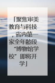 聚焦审美教育与科技，省内第一家全年龄段“博物馆学校”即将开学