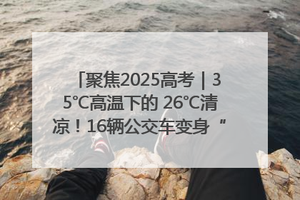 聚焦2025高考｜35℃高温下的 26℃清凉！16辆公交车变身“助考驿站”为高考护航