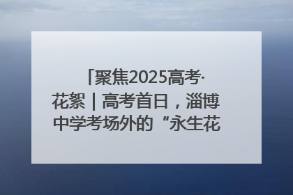聚焦2025高考·花絮｜高考首日，淄博中学考场外的“永生花”传递温暖与祝福