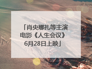 肖央娜扎等主演电影《人生会议》6月28日上映