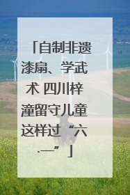 自制非遗漆扇、学武术 四川梓潼留守儿童这样过“六·一”