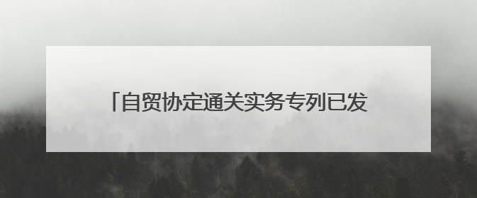 自贸协定通关实务专列已发车（海关政策直通车②）