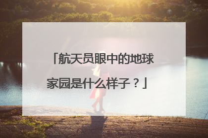 航天员眼中的地球家园是什么样子？