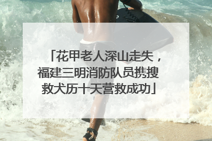 花甲老人深山走失，福建三明消防队员携搜救犬历十天营救成功