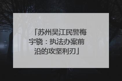苏州吴江民警梅宇骁：执法办案前沿的攻坚利刃