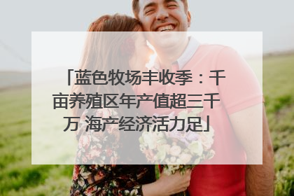 蓝色牧场丰收季：千亩养殖区年产值超三千万 海产经济活力足