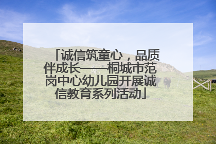 诚信筑童心，品质伴成长——桐城市范岗中心幼儿园开展诚信教育系列活动