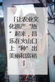 让农业文化遗产“热”起来，昌乐在火山口上“种”出美丽和富裕