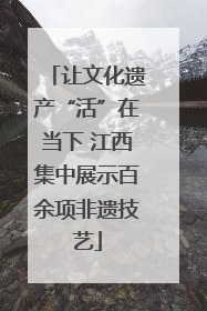 让文化遗产“活”在当下 江西集中展示百余项非遗技艺