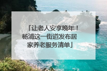 让老人安享晚年！杨浦这一街道发布居家养老服务清单