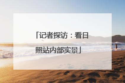 记者探访：看日照站内部实景