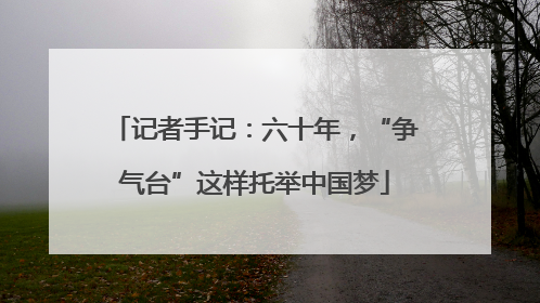 记者手记：六十年，“争气台”这样托举中国梦