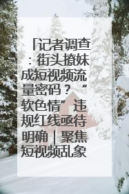 记者调查：街头撩妹成短视频流量密码？“软色情”违规红线亟待明确｜聚焦短视频乱象治理