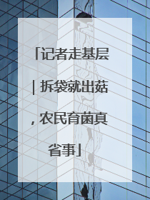 记者走基层｜拆袋就出菇，农民育菌真省事