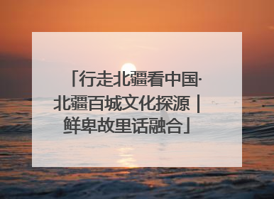 行走北疆看中国·北疆百城文化探源｜鲜卑故里话融合