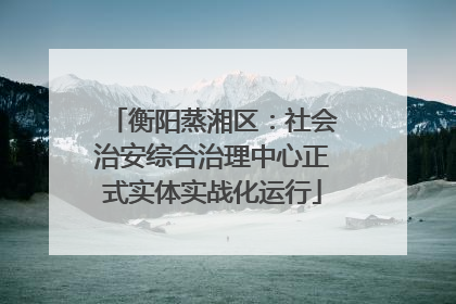衡阳蒸湘区：社会治安综合治理中心正式实体实战化运行