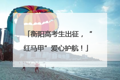 衡阳高考生出征，“红马甲”爱心护航！