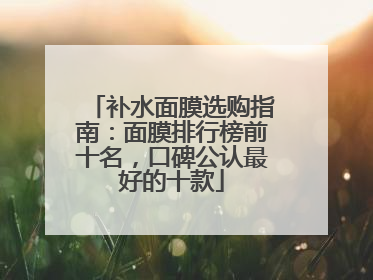 补水面膜选购指南：面膜排行榜前十名，口碑公认最好的十款