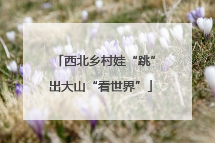 西北乡村娃“跳”出大山“看世界”