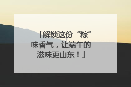 解锁这份“粽”味香气，让端午的滋味更山东！